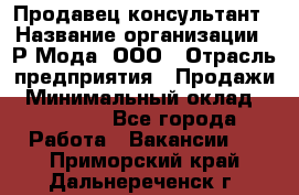 Продавец-консультант › Название организации ­ Р-Мода, ООО › Отрасль предприятия ­ Продажи › Минимальный оклад ­ 22 000 - Все города Работа » Вакансии   . Приморский край,Дальнереченск г.